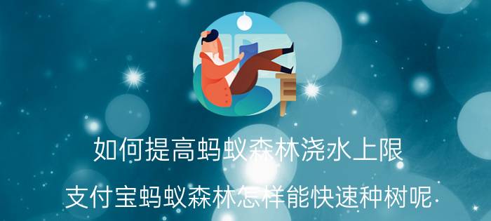 如何提高蚂蚁森林浇水上限 支付宝蚂蚁森林怎样能快速种树呢？